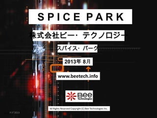 All Rights Reserved Copyright (C) Bee Technologies Inc.
AUG2013
S P I C E P A R K
2013年 8月
スパイス・パーク
株式会社ビー・テクノロジー
www.beetech.info
AUG2013
 