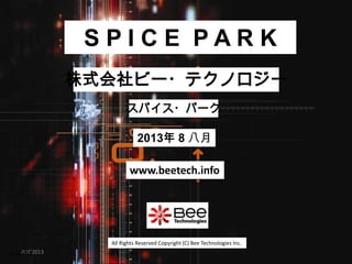 All Rights Reserved Copyright (C) Bee Technologies Inc.
AUG2013
S P I C E P A R K
2013年 8 八月
スパイス・パーク
株式会社ビー・テクノロジー
www.beetech.info
AUG2013
 