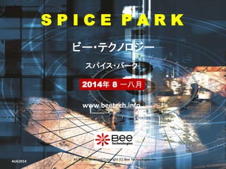 All Rights Reserved Copyright (C) Bee Technologies Inc.
S P I C E P A R K
2014年 8 一八月
スパイス・パーク
ビー・テクノロジー
www.beetech.info
AUG2014
 