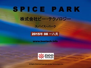 All Rights Reserved Copyright (C) Bee Technologies Inc.
S P I C E P A R K
2015年 08 一八月
スパイス・パーク
株式会社ビー・テクノロジー
www.beetech.info
 