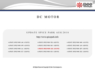 D C M O T O R
All Rights Reserved Copyright (C) Bee Technologies Inc.
U P D A T E S P I C E P A R K A U G 2 0 1 8
UPDATE SPICE PARK JAN : 4,792 PCS.
UPDATE SPICE PARK APR : 4,818 PCS.
UPDATE SPICE PARK JUL : 4,850 PCS.
UPDATE SPICE PARK OCT : 0,000 PCS.
UPDATE SPICE PARK FEB : 4,803 PCS.
UPDATE SPICE PARK MAY : 4,828 PCS.
UPDATE SPICE PARK AUG : 4,873 PCS.
UPDATE SPICE PARK NOV : 0,000 PCS.
UPDATE SPICE PARK MAR : 4,813 PCS.
UPDATE SPICE PARK SEP : 0,000 PCS.
UPDATE SPICE PARK DEC : 0,000 PCS.
http://www.spicepark.info
UPDATE SPICE PARK JUN : 4,838 PCS.
 