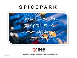 SPICEPARK

              株式会社ビー・テクノロジー

             スパイス・パーク
          http://www.spicepark.com
                       2011年 12 月現在




            All Rights Reserved Copyright (C) Bee Technologies Inc.
DEC2011
 
