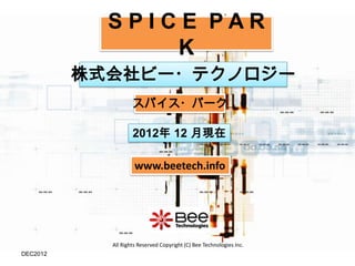 SPICE PAR
                K
          株式会社ビー・テクノロジー
                    スパイス・パーク

                    2012年 12 月現在

                     www.beetech.info




            All Rights Reserved Copyright (C) Bee Technologies Inc.
DEC2012
 