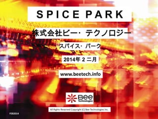 SPICE PARK
株式会社ビー・テクノロジー
スパイス・パーク

2014年 2 二月
www.beetech.info

All Rights Reserved Copyright (C) Bee Technologies Inc.
FEB2014

 