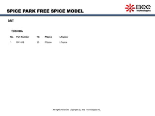 SPICE PARK FREE SPICE MODEL
BRT
No. Part Number TC PSpice LTspice
1 RN1418 25 PSpice LTspice
TOSHIBA
All Rights Reserved C...