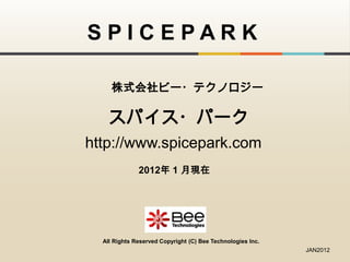 SPICEPARK

     株式会社ビー・テクノロジー

    スパイス・パーク
http://www.spicepark.com
              2012年 1 月現在




  All Rights Reserved Copyright (C) Bee Technologies Inc.
                                                            JAN2012
 