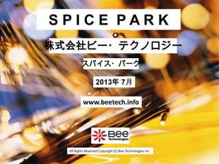 All Rights Reserved Copyright (C) Bee Technologies Inc.
S P I C E P A R K
2013年 7月
スパイス・パーク
株式会社ビー・テクノロジー
www.beetech.info
JULY2013
 