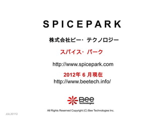 SPICEPARK
            株式会社ビー・テクノロジー

                     スパイス・パーク

               http://www.spicepark.com
                     2012年 6 月現在
                http://www.beetech.info/




           All Rights Reserved Copyright (C) Bee Technologies Inc.
JUL20112
 