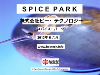All Rights Reserved Copyright (C) Bee Technologies Inc.
S P I C E P A R K
2013年 6 六月
スパイス・パーク
株式会社ビー・テクノロジー
www.beetech.info
 
