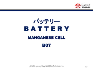 264
All Rights Reserved Copyright (C) Bee Technologies Inc.
バッテリー
B A T T E R Y
B07
MANGANESE CELL
 