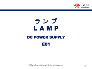 303
All Rights Reserved Copyright (C) Bee Technologies Inc.
ラ ン プ
L A M P
E01
DC POWER SUPPLY
 