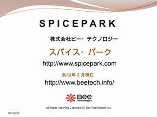 SPICEPARK
              株式会社ビー・テクノロジー

             スパイス・パーク
          http://www.spicepark.com
                        2012年 3 月現在
          http://www.beetech.info/


           All Rights Reserved Copyright (C) Bee Technologies Inc.

MAR2012
 