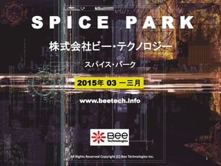 All Rights Reserved Copyright (C) Bee Technologies Inc.
S P I C E P A R K
2015年 03 一三月
スパイス・パーク
株式会社ビー・テクノロジー
www.beetech.info
1
 