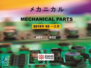 MECHANICAL PARTS
メ カ ニ カ ル
A01 K02
All Rights Reserved Copyright (C) Bee Technologies Inc.
216
2015年 03 一三月
 