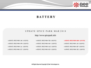All Rights Reserved Copyright (C) Bee Technologies Inc.
B A T T E R Y
U P D A T E S P I C E P A R K M A R 2 0 1 8
UPDATE SPICE PARK JAN : 4,792 PCS.
UPDATE SPICE PARK APR : 0,000 PCS.
UPDATE SPICE PARK JUL : 0,000 PCS.
UPDATE SPICE PARK OCT : 0,000 PCS.
UPDATE SPICE PARK FEB : 4,803 PCS.
UPDATE SPICE PARK MAY : 0,000 PCS.
UPDATE SPICE PARK AUG : 0,000 PCS.
UPDATE SPICE PARK NOV : 0,000 PCS.
UPDATE SPICE PARK MAR : 4,813 PCS.
UPDATE SPICE PARK JUN : 0,000 PCS.
UPDATE SPICE PARK SEP : 0,000 PCS.
UPDATE SPICE PARK DEC : 0,000 PCS.
http://www.spicepark.info
 