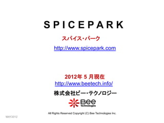SPICEPARK
                     スパイス・パーク
              http://www.spicepark.com




                   2012年 5 月現在
               http://www.beetech.info/
              株式会社ビー・テクノロジー


          All Rights Reserved Copyright (C) Bee Technologies Inc.
MAY2012
 