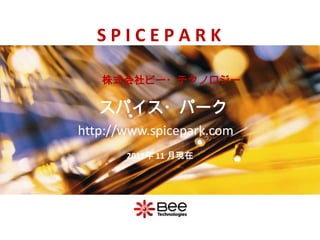 S P I C E P A R K 株式会社ビー・テクノロジー スパイス・パーク http://www.spicepark.com 2011年 11月現在 All Rights Reserved Copyright (C) Bee Technologies Inc. 