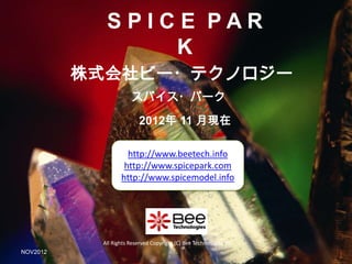 SPICE PAR
                K
          株式会社ビー・テクノロジー
                      スパイス・パーク

                          2012年 11 月現在

                    http://www.beetech.info
                   http://www.spicepark.com
                  http://www.spicemodel.info




           All Rights Reserved Copyright (C) Bee Technologies Inc.
NOV2012
 