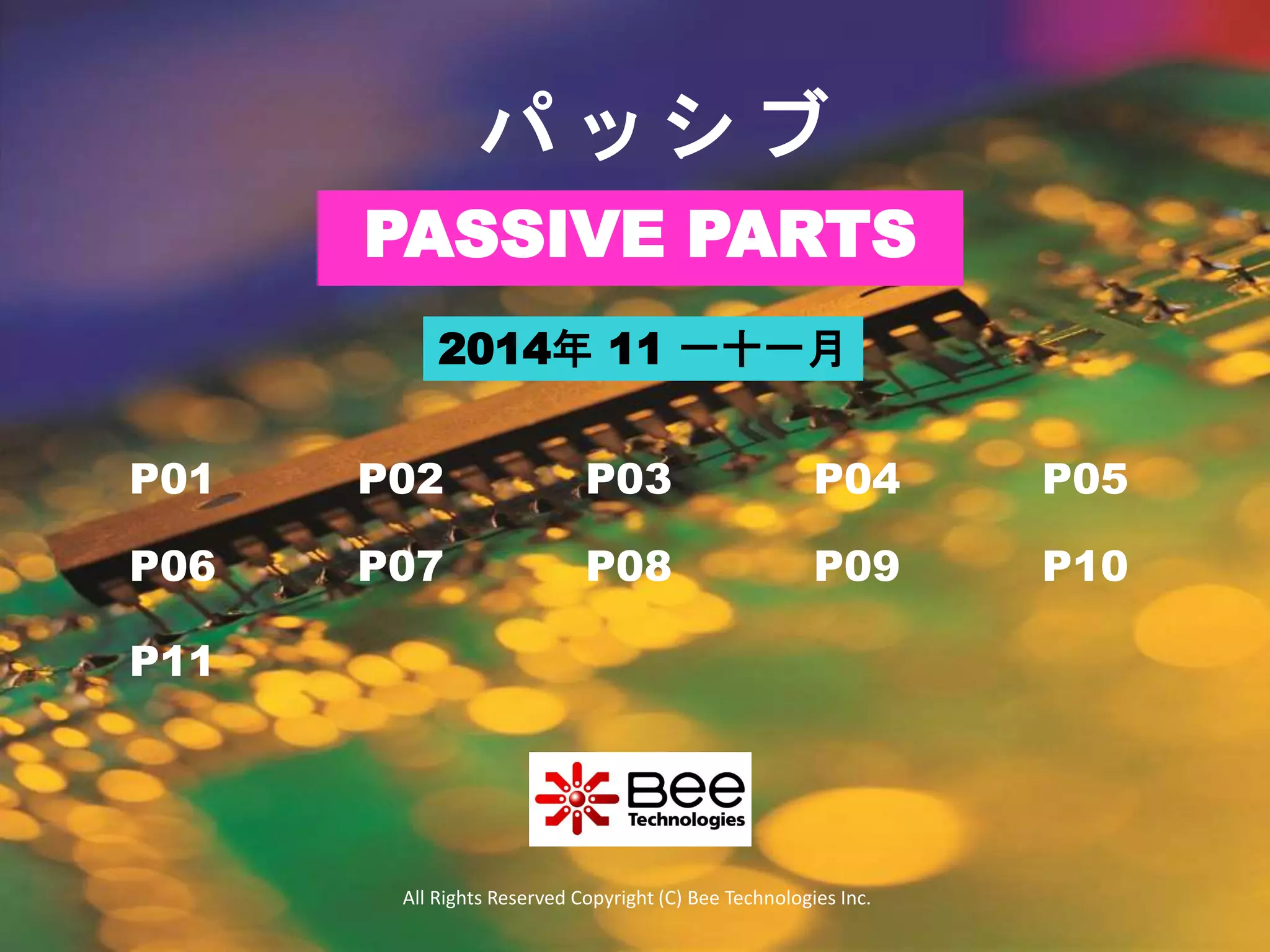 パッシブ 
PASSIVE PARTS 
2014年11 一十一月 
P01 P02 P03 P04 P05 
P06 P07 P08 P09 P10 
P11 
All Rights Reserved Copyright (C) Bee Technologies Inc. 
 