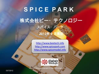 SPICE PARK
          株式会社ビー・テクノロジー
                      スパイス・パーク

                          2012年 9 月現在

                    http://www.beetech.info
                   http://www.spicepark.com
                  http://www.spicemodel.info




           All Rights Reserved Copyright (C) Bee Technologies Inc.
OCT2012
 
