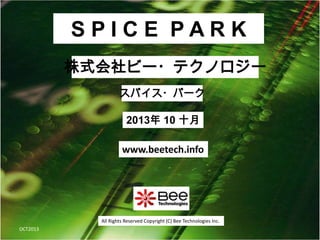 All Rights Reserved Copyright (C) Bee Technologies Inc.
S P I C E P A R K
2013年 10 十月
スパイス・パーク
株式会社ビー・テクノロジー
www.beetech.info
OCT2013
 