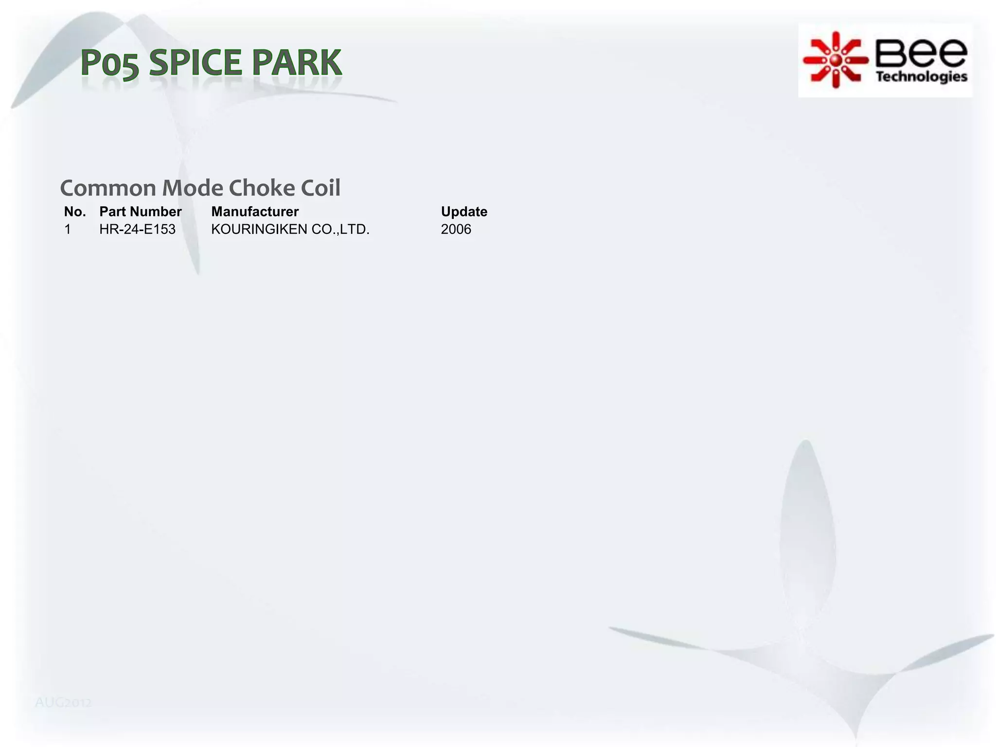 Common Mode Choke Coil
   No. Part Number   Manufacturer           Update
   1   HR-24-E153    KOURINGIKEN CO.,LTD.   2006




AUG2012
 