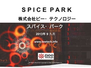 All Rights Reserved Copyright (C) Bee Technologies Inc.
S P I C E P A R K
2013年 9 九月
スパイス・パーク
株式会社ビー・テクノロジー
www.beetech.info
S P I C E P A R K
 