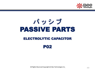 202
All Rights Reserved Copyright (C) Bee Technologies Inc.
パ ッ シ ブ
PASSIVE PARTS
P02
ELECTROLYTIC CAPACITOR
 