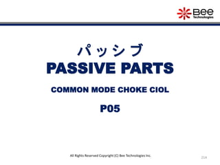 214
All Rights Reserved Copyright (C) Bee Technologies Inc.
パ ッ シ ブ
PASSIVE PARTS
P05
COMMON MODE CHOKE CIOL
 