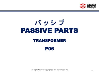217
All Rights Reserved Copyright (C) Bee Technologies Inc.
パ ッ シ ブ
PASSIVE PARTS
P06
TRANSFORMER
 
