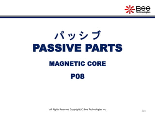 225
All Rights Reserved Copyright (C) Bee Technologies Inc.
パ ッ シ ブ
PASSIVE PARTS
P08
MAGNETIC CORE
 
