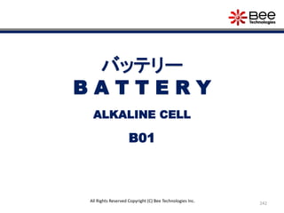 242
All Rights Reserved Copyright (C) Bee Technologies Inc.
バッテリー
B A T T E R Y
B01
ALKALINE CELL
 