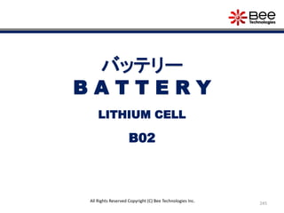 245
All Rights Reserved Copyright (C) Bee Technologies Inc.
バッテリー
B A T T E R Y
B02
LITHIUM CELL
 