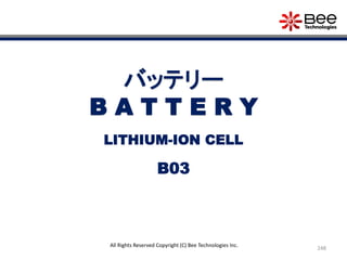 248
All Rights Reserved Copyright (C) Bee Technologies Inc.
バッテリー
B A T T E R Y
B03
LITHIUM-ION CELL
 