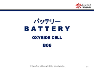 258
All Rights Reserved Copyright (C) Bee Technologies Inc.
バッテリー
B A T T E R Y
B06
OXYRIDE CELL
 