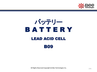 274
All Rights Reserved Copyright (C) Bee Technologies Inc.
バッテリー
B A T T E R Y
B09
LEAD ACID CELL
 