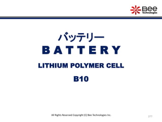 277
All Rights Reserved Copyright (C) Bee Technologies Inc.
バッテリー
B A T T E R Y
B10
LITHIUM POLYMER CELL
 