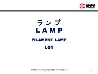 292
All Rights Reserved Copyright (C) Bee Technologies Inc.
ラ ン プ
L A M P
L01
FILAMENT LAMP
 