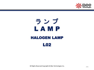 295
All Rights Reserved Copyright (C) Bee Technologies Inc.
ラ ン プ
L A M P
L02
HALOGEN LAMP
 