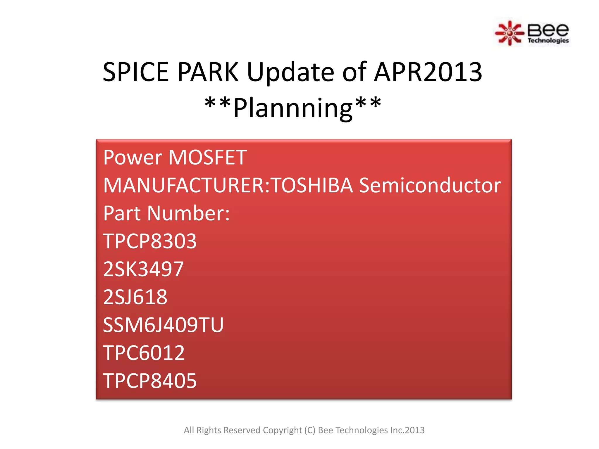 SPICE PARK Update of APR2013
**Plannning**
Power MOSFET
MANUFACTURER:TOSHIBA Semiconductor
Part Number:
TPCP8303
2SK3497
2SJ618
SSM6J409TU
TPC6012
TPCP8405
All Rights Reserved Copyright (C) Bee Technologies Inc.2013