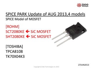SPICE PARK Update of AUG 2013,4 models
SPICE Model of MOSFET
[ROHM]
SCT2080KE  SiC MOSFET
SHT2080KE  SiC MOSFET
[TOSHIBA]
TPCA8108
TK70X04K3
Copyright (C) Bee Technologies Inc.2013
27JUN2013
 