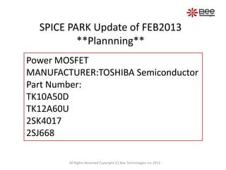 SPICE PARK Update of FEB2013
          **Plannning**
Power MOSFET
MANUFACTURER:TOSHIBA Semiconductor
Part Number:
TK10A50D
TK12A60U
2SK4017
2SJ668

        All Rights Reserved Copyright (C) Bee Technologies Inc.2013
 