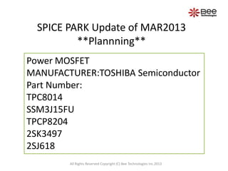 SPICE PARK Update of MAR2013
          **Plannning**
Power MOSFET
MANUFACTURER:TOSHIBA Semiconductor
Part Number:
TPC8014
SSM3J15FU
TPCP8204
2SK3497
2SJ618
        All Rights Reserved Copyright (C) Bee Technologies Inc.2013
 