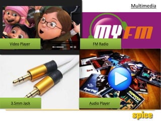 Multimedia
Video Player
3.5mm Jack Audio Player
FM Radio
 