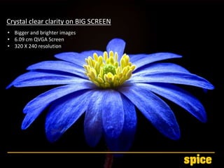 Crystal clear clarity on BIG SCREEN
• Bigger and brighter images
• 6.09 cm QVGA Screen
• 320 X 240 resolution
 