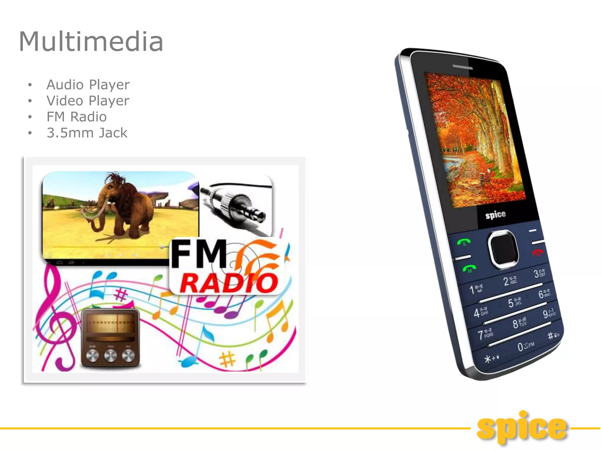 • Audio Player
• Video Player
• FM Radio
• 3.5mm Jack
Multimedia
 