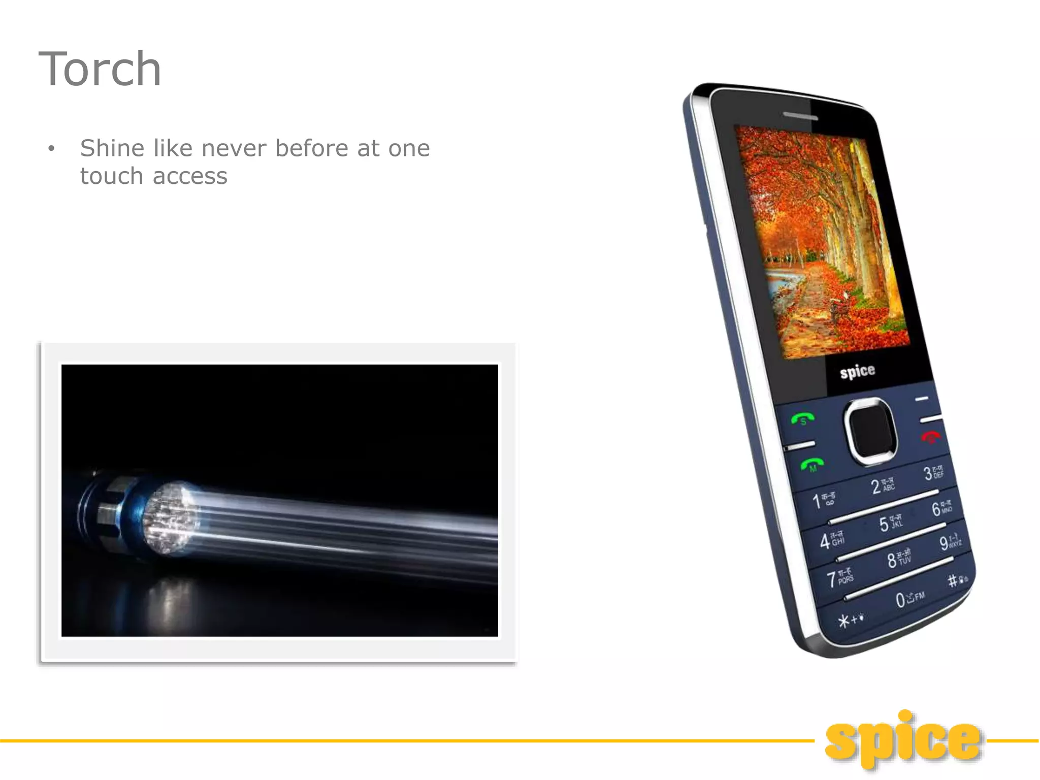 Torch
• Shine like never before at one
touch access
 