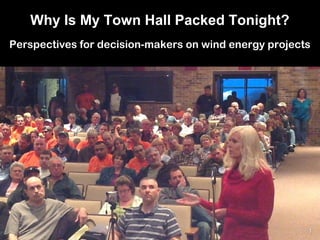 Why Is My Town Hall Packed Tonight?
Perspectives for decision-makers on wind energy projects




                                                       1
 
