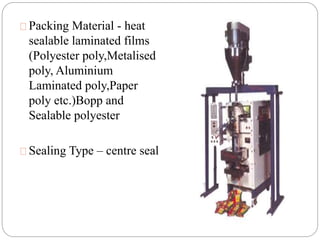 Packing Material - heat
sealable laminated films
(Polyester poly,Metalised
poly, Aluminium
Laminated poly,Paper
poly etc.)Bopp and
Sealable polyester
Sealing Type – centre seal
 