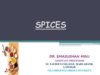 SPICES
DR. EMASUSHAN MINJ
ASSISTANT PROFESSOR
ST. XAVIER’S COLLEGE, MAHUADANR,
LATEHAR
NILAMBER PITAMBER UNIVERSITY
 